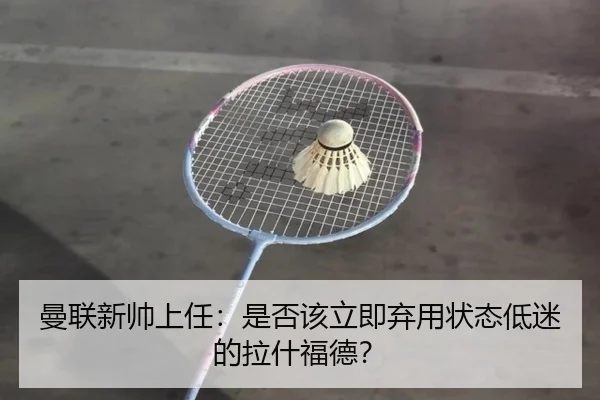 曼联新帅上任：是否该立即弃用状态低迷的拉什福德？