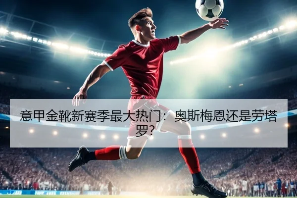意甲金靴新赛季最大热门：奥斯梅恩还是劳塔罗？